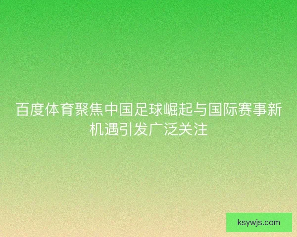 百度体育聚焦中国足球崛起与国际赛事新机遇引发广泛关注