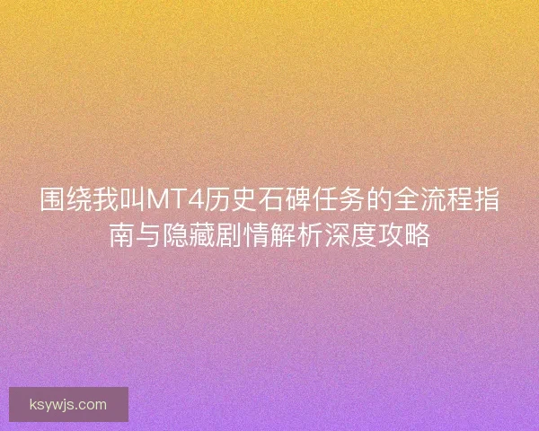 围绕我叫MT4历史石碑任务的全流程指南与隐藏剧情解析深度攻略