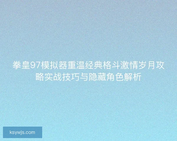 拳皇97模拟器重温经典格斗激情岁月攻略实战技巧与隐藏角色解析