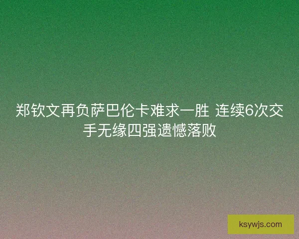 郑钦文再负萨巴伦卡难求一胜 连续6次交手无缘四强遗憾落败