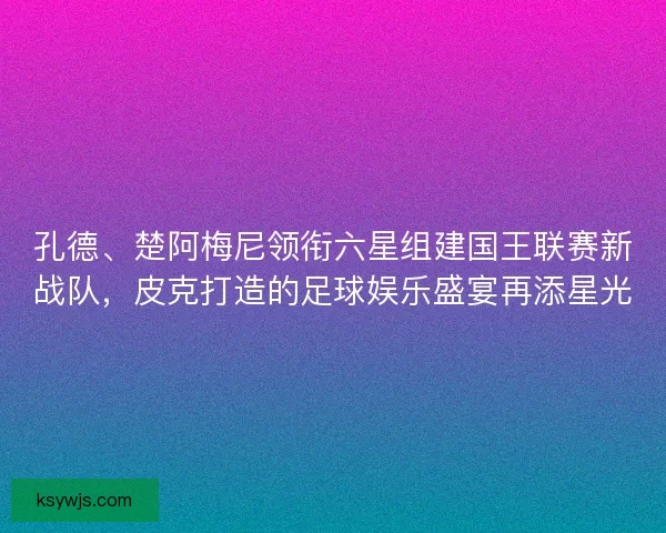 孔德、楚阿梅尼领衔六星组建国王联赛新战队，皮克打造的足球娱乐盛宴再添星光
