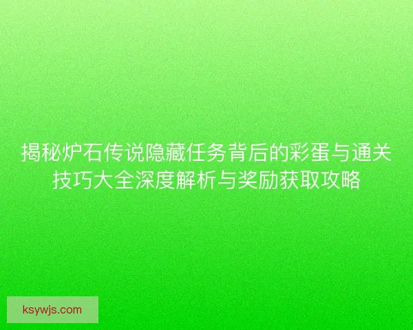 揭秘炉石传说隐藏任务背后的彩蛋与通关技巧大全深度解析与奖励获取攻略