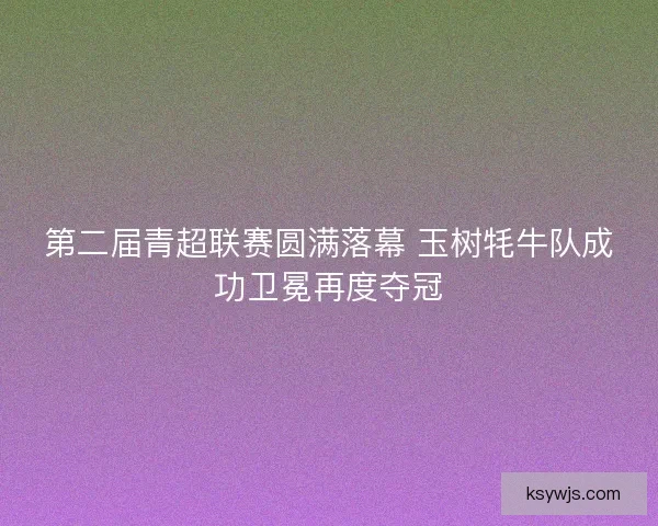 第二届青超联赛圆满落幕 玉树牦牛队成功卫冕再度夺冠