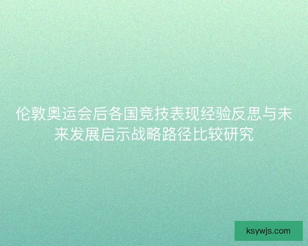 伦敦奥运会后各国竞技表现经验反思与未来发展启示战略路径比较研究
