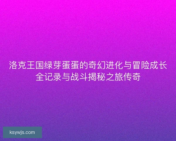 洛克王国绿芽蛋蛋的奇幻进化与冒险成长全记录与战斗揭秘之旅传奇