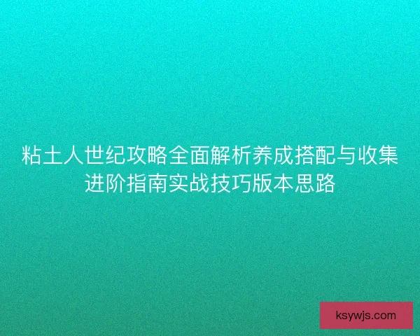 粘土人世纪攻略全面解析养成搭配与收集进阶指南实战技巧版本思路