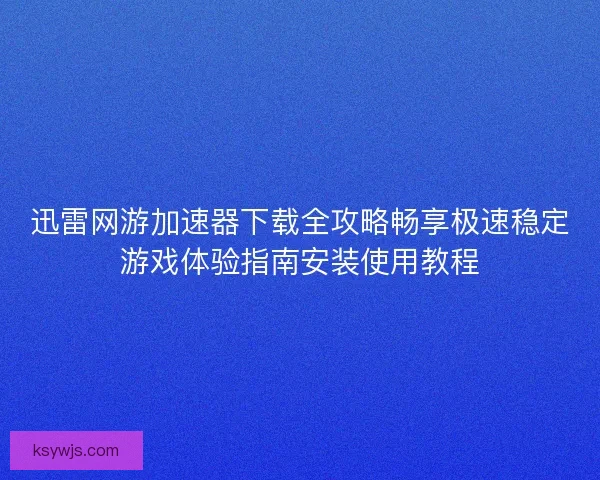 迅雷网游加速器下载全攻略畅享极速稳定游戏体验指南安装使用教程