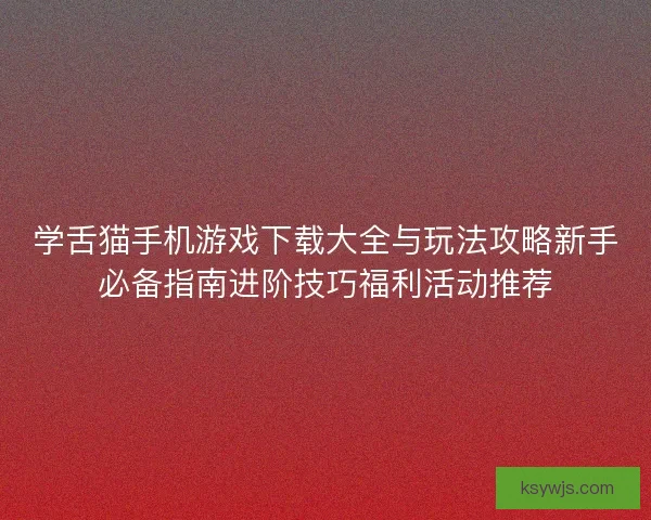 学舌猫手机游戏下载大全与玩法攻略新手必备指南进阶技巧福利活动推荐