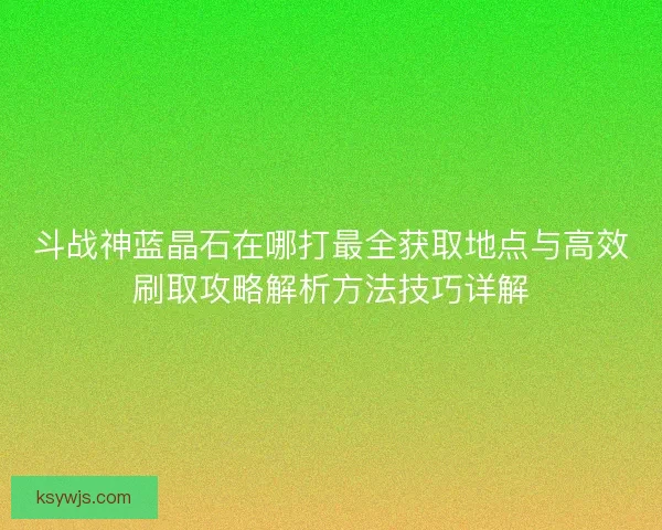 斗战神蓝晶石在哪打最全获取地点与高效刷取攻略解析方法技巧详解