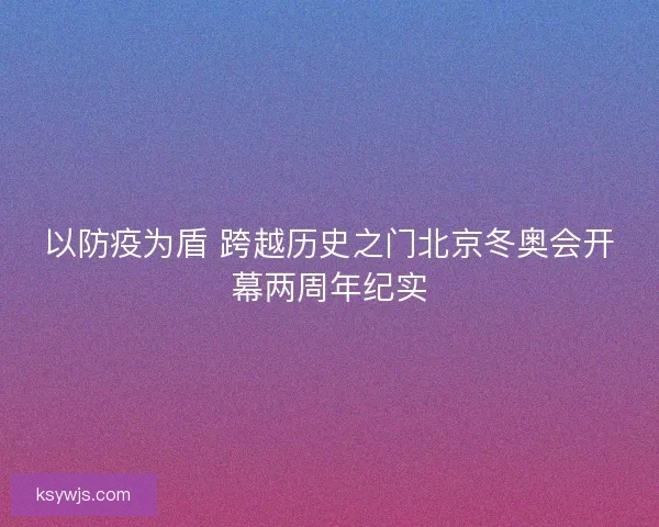 以防疫为盾 跨越历史之门北京冬奥会开幕两周年纪实