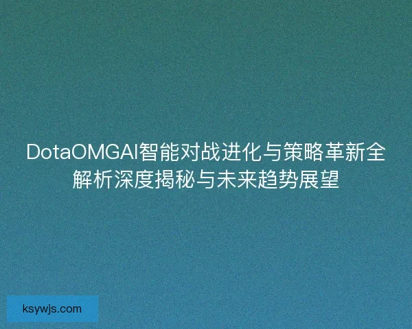 DotaOMGAI智能对战进化与策略革新全解析深度揭秘与未来趋势展望