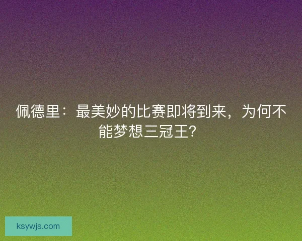 佩德里：最美妙的比赛即将到来，为何不能梦想三冠王？