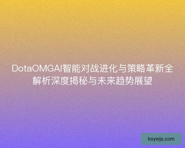 DotaOMGAI智能对战进化与策略革新全解析深度揭秘与未来趋势展望