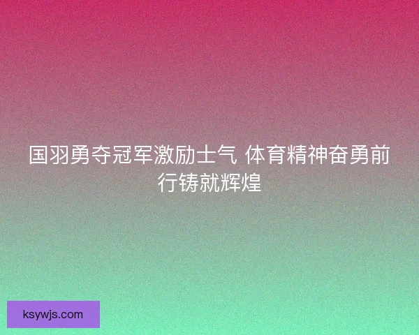 国羽勇夺冠军激励士气 体育精神奋勇前行铸就辉煌