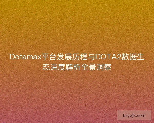 Dotamax平台发展历程与DOTA2数据生态深度解析全景洞察